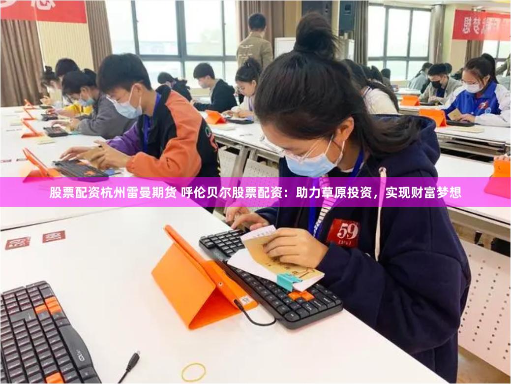 股票配资杭州雷曼期货 呼伦贝尔股票配资：助力草原投资，实现财富梦想