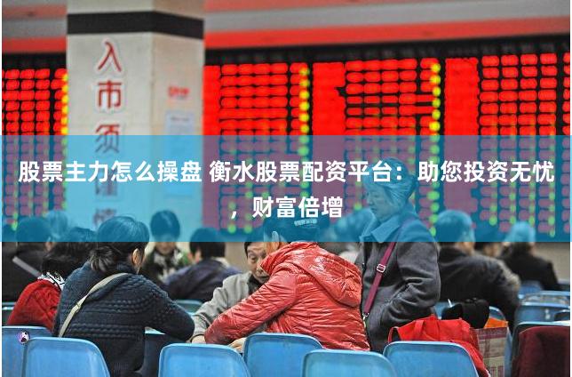股票主力怎么操盘 衡水股票配资平台：助您投资无忧，财富倍增