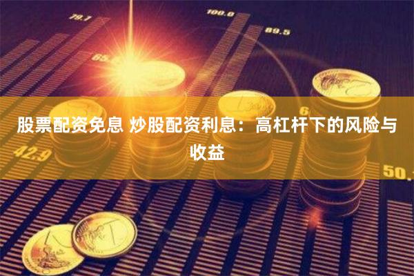 股票配资免息 炒股配资利息：高杠杆下的风险与收益