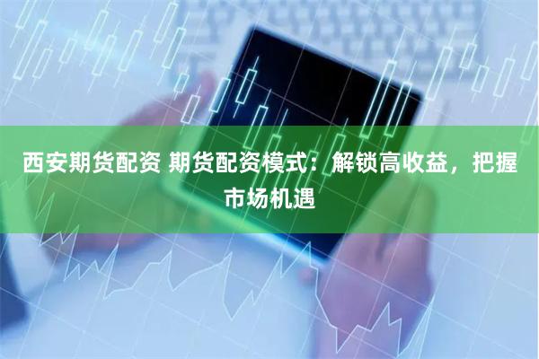 西安期货配资 期货配资模式：解锁高收益，把握市场机遇