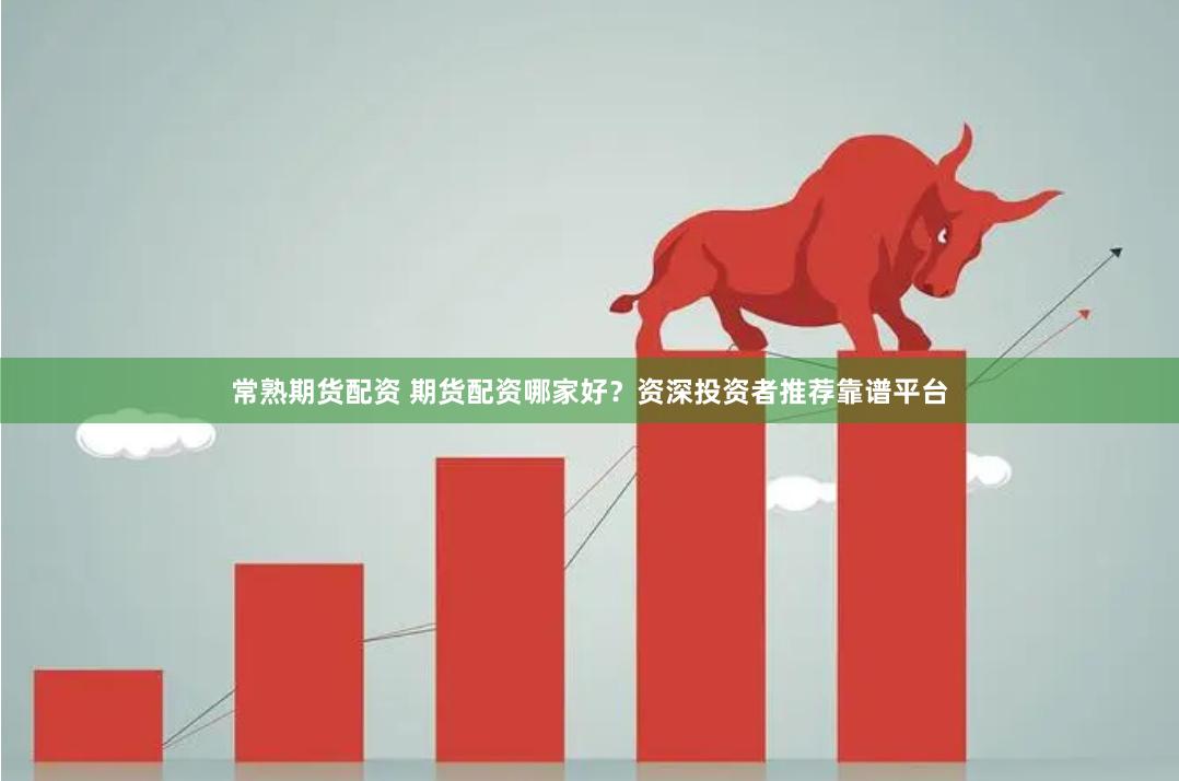 常熟期货配资 期货配资哪家好？资深投资者推荐靠谱平台