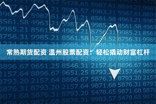 常熟期货配资 温州股票配资：轻松撬动财富杠杆