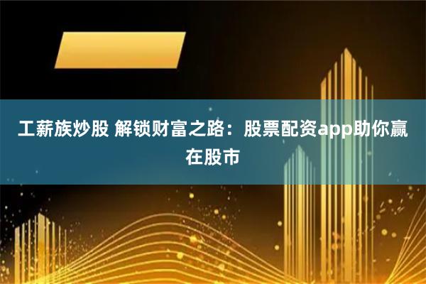 工薪族炒股 解锁财富之路：股票配资app助你赢在股市