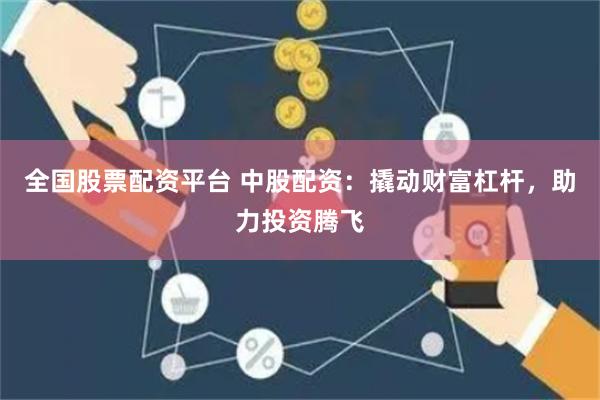 全国股票配资平台 中股配资：撬动财富杠杆，助力投资腾飞