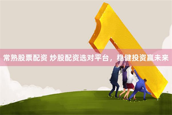 常熟股票配资 炒股配资选对平台，稳健投资赢未来