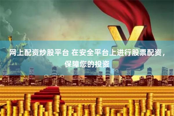 网上配资炒股平台 在安全平台上进行股票配资，保障您的投资