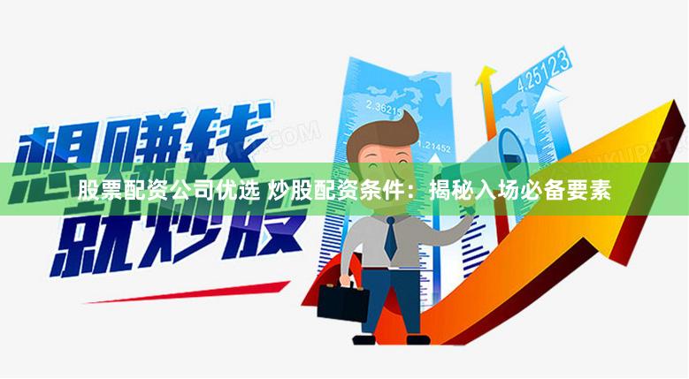 股票配资公司优选 炒股配资条件：揭秘入场必备要素