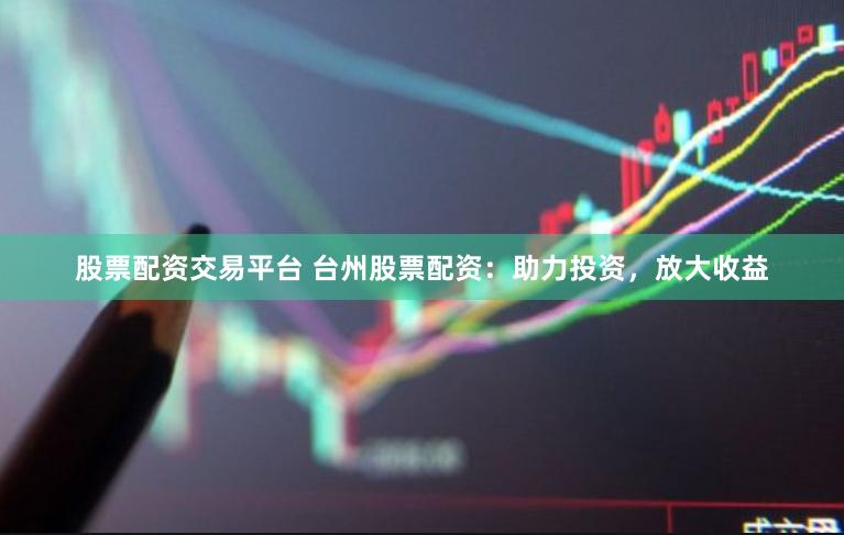 股票配资交易平台 台州股票配资：助力投资，放大收益
