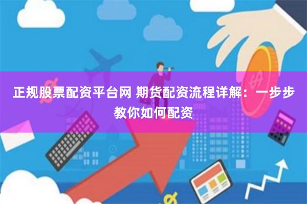 正规股票配资平台网 期货配资流程详解：一步步教你如何配资