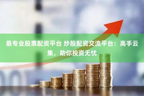 最专业股票配资平台 炒股配资交流平台：高手云集，助你投资无忧