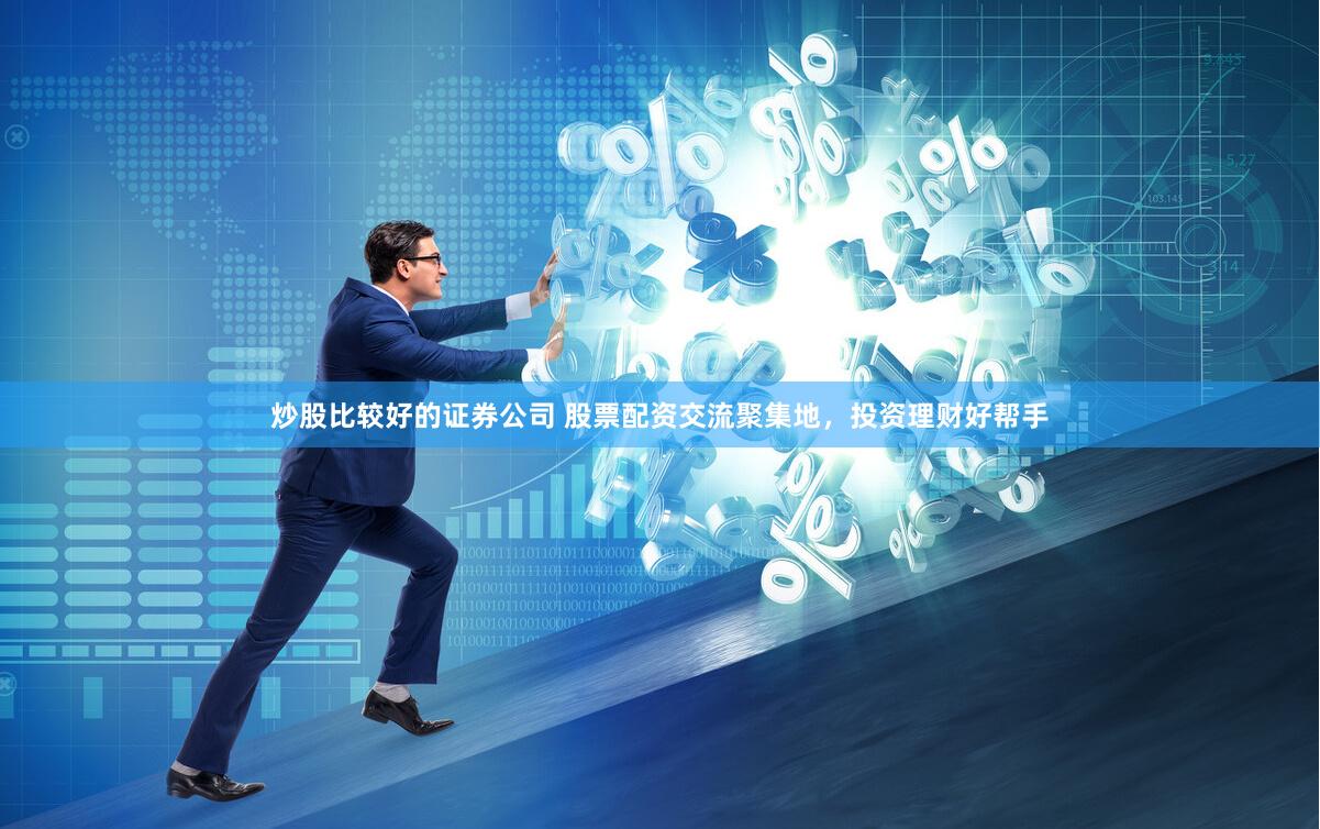炒股比较好的证券公司 股票配资交流聚集地，投资理财好帮手
