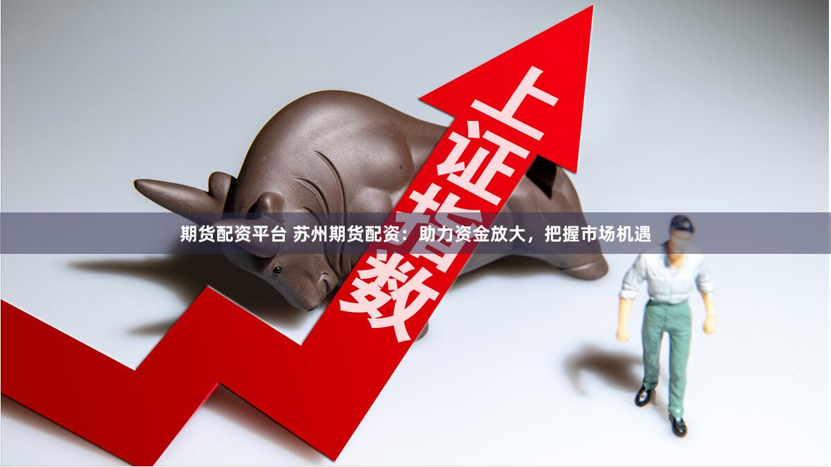 期货配资平台 苏州期货配资：助力资金放大，把握市场机遇