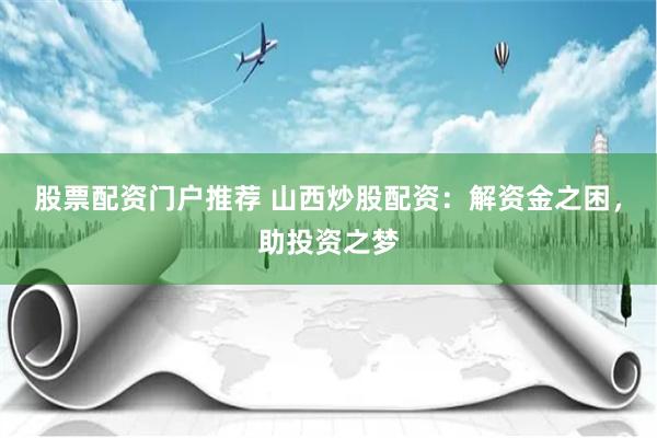 股票配资门户推荐 山西炒股配资：解资金之困，助投资之梦