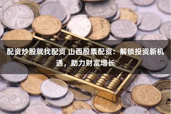 配资炒股就找配资 山西股票配资：解锁投资新机遇，助力财富增长
