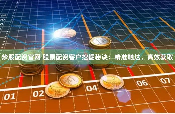 炒股配资官网 股票配资客户挖掘秘诀：精准触达，高效获取