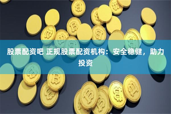 股票配资吧 正规股票配资机构：安全稳健，助力投资