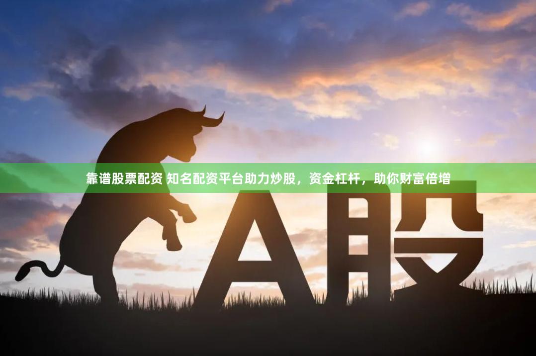 靠谱股票配资 知名配资平台助力炒股，资金杠杆，助你财富倍增