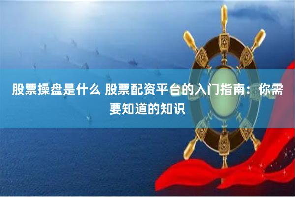 股票操盘是什么 股票配资平台的入门指南：你需要知道的知识
