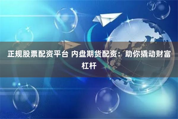 正规股票配资平台 内盘期货配资：助你撬动财富杠杆