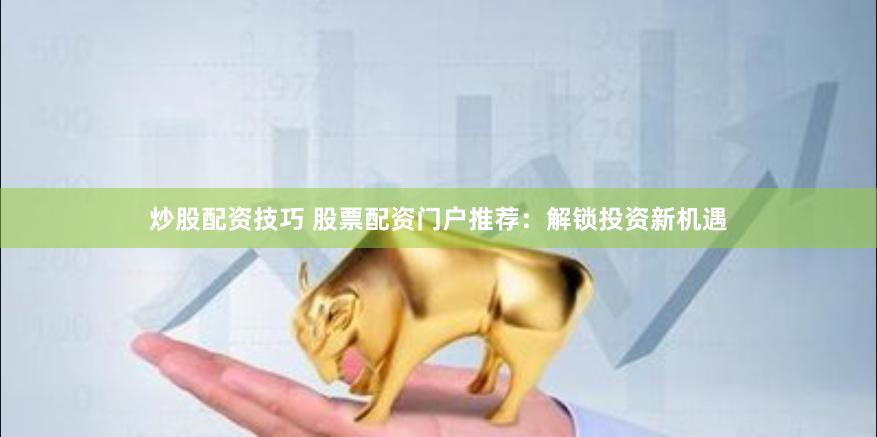 炒股配资技巧 股票配资门户推荐：解锁投资新机遇