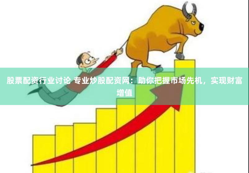股票配资行业讨论 专业炒股配资网：助你把握市场先机，实现财富增值