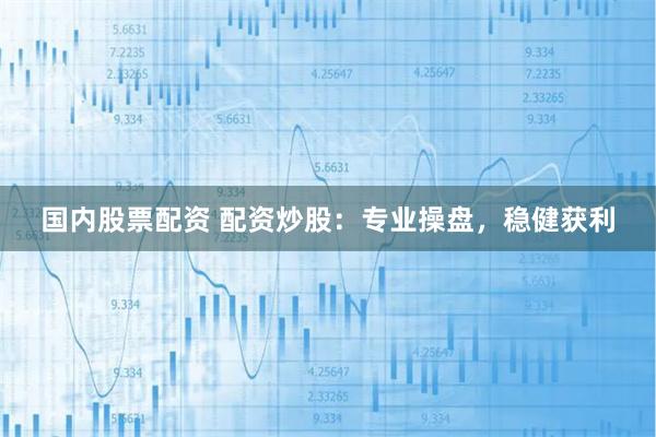 国内股票配资 配资炒股：专业操盘，稳健获利
