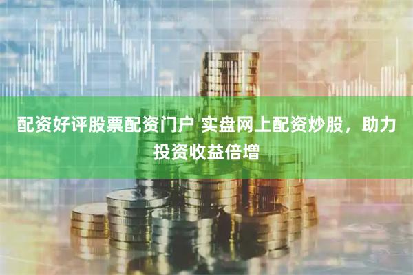 配资好评股票配资门户 实盘网上配资炒股，助力投资收益倍增