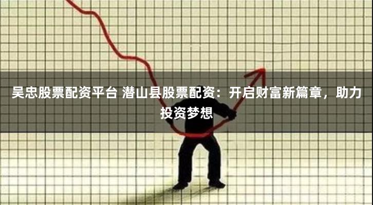 吴忠股票配资平台 潜山县股票配资：开启财富新篇章，助力投资梦想