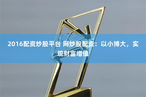 2016配资炒股平台 网炒股配资：以小博大，实现财富增值