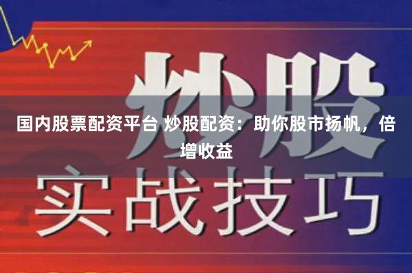 国内股票配资平台 炒股配资：助你股市扬帆，倍增收益