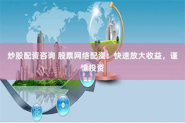 炒股配资咨询 股票网络配资：快速放大收益，谨慎投资