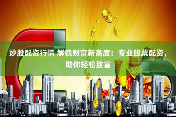 炒股配资行情 解锁财富新高度：专业股票配资，助你轻松致富