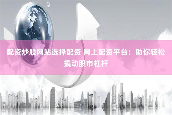配资炒股网站选择配资 网上配资平台：助你轻松撬动股市杠杆