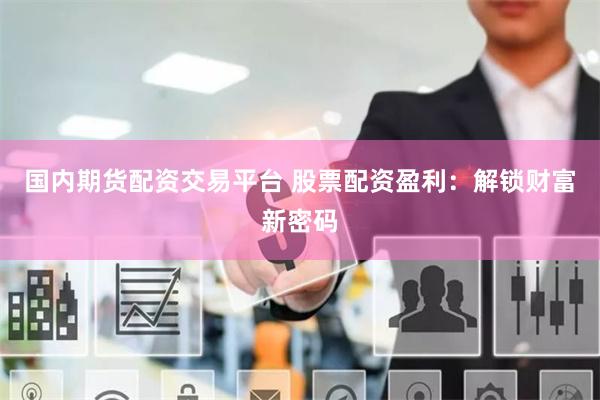 国内期货配资交易平台 股票配资盈利：解锁财富新密码