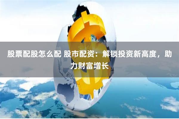 股票配股怎么配 股市配资：解锁投资新高度，助力财富增长