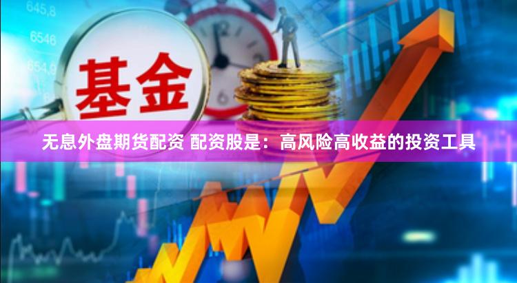 无息外盘期货配资 配资股是：高风险高收益的投资工具