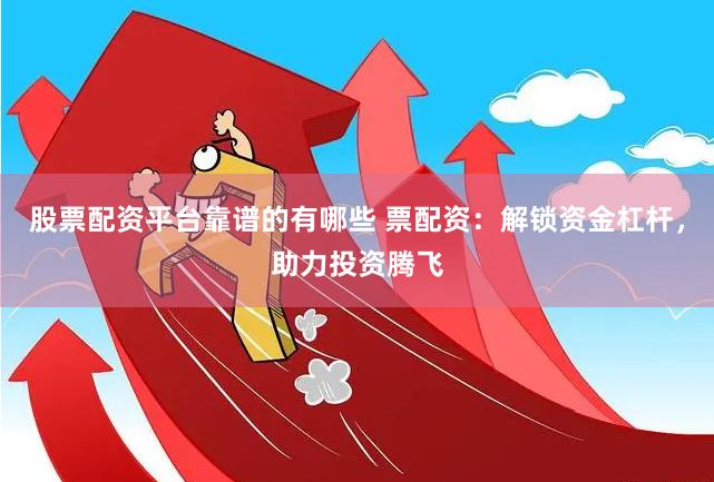 股票配资平台靠谱的有哪些 票配资：解锁资金杠杆，助力投资腾飞