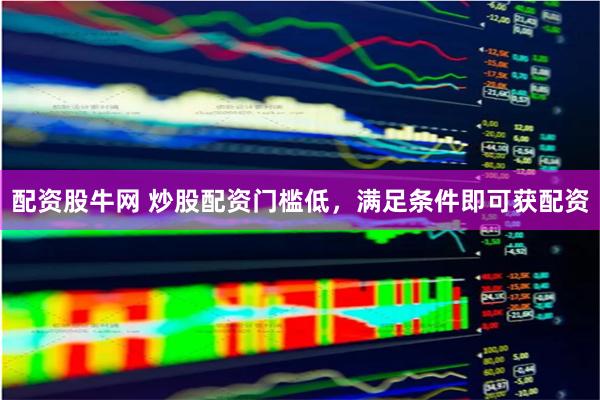 配资股牛网 炒股配资门槛低，满足条件即可获配资