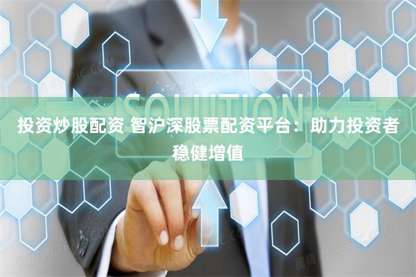 投资炒股配资 智沪深股票配资平台：助力投资者稳健增值
