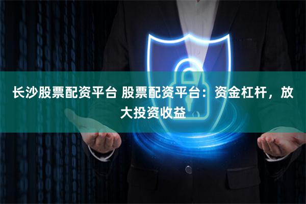 长沙股票配资平台 股票配资平台：资金杠杆，放大投资收益