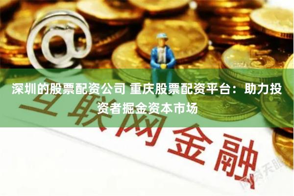 深圳的股票配资公司 重庆股票配资平台：助力投资者掘金资本市场