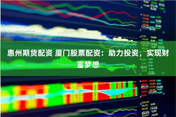 惠州期货配资 厦门股票配资：助力投资，实现财富梦想