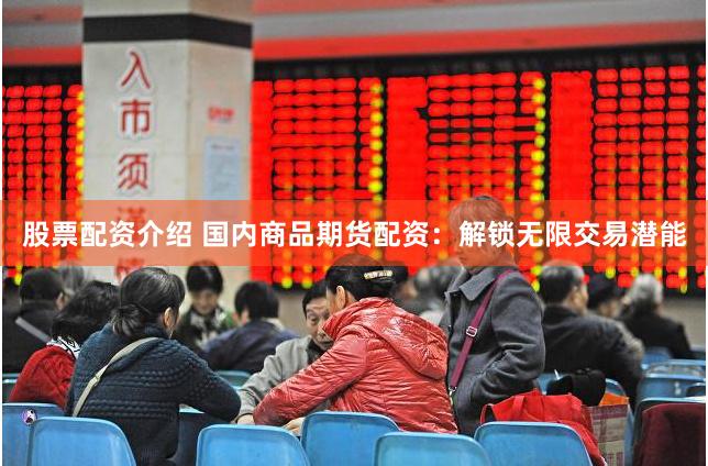 股票配资介绍 国内商品期货配资：解锁无限交易潜能