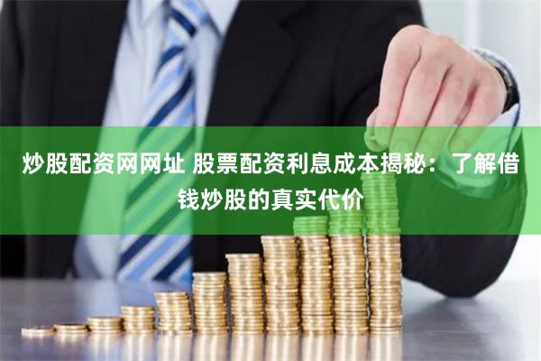 炒股配资网网址 股票配资利息成本揭秘：了解借钱炒股的真实代价