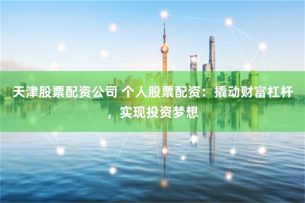 天津股票配资公司 个人股票配资：撬动财富杠杆，实现投资梦想