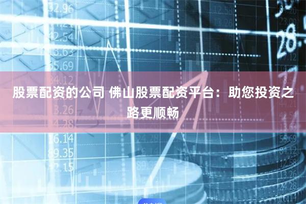 股票配资的公司 佛山股票配资平台：助您投资之路更顺畅