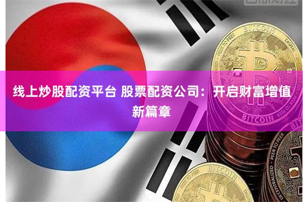 线上炒股配资平台 股票配资公司:开启财富增值新篇章