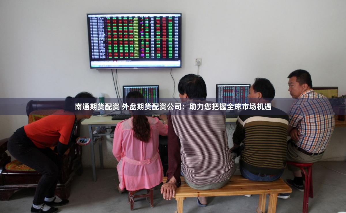 南通期货配资 外盘期货配资公司:助力您把握全球市场机遇