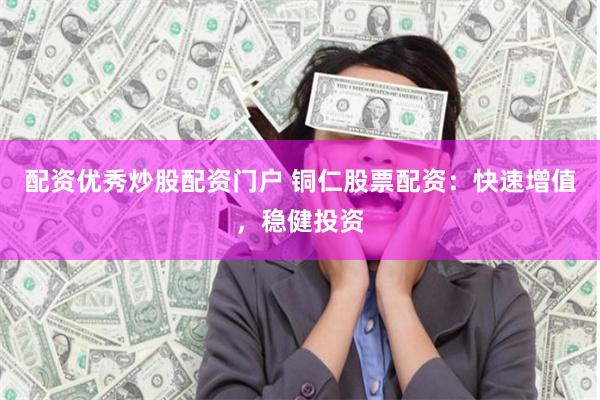 配资优秀炒股配资门户 铜仁股票配资:快速增值,稳健投资