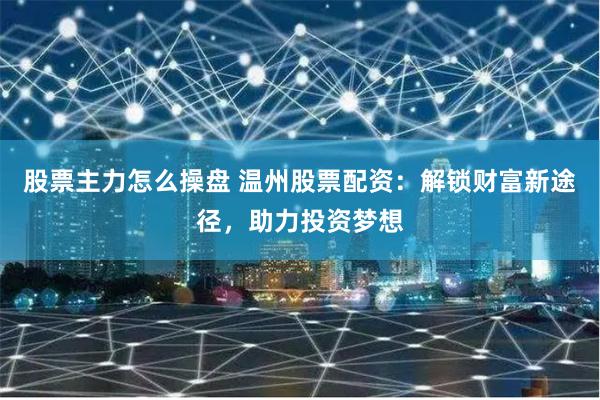 股票主力怎么操盘 温州股票配资:解锁财富新途径,助力投资梦想